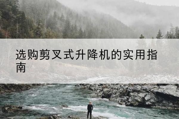 澄迈剪叉式升降机怎么选-选购剪叉式升降机的实用指南