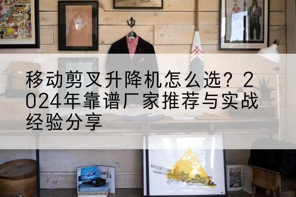 澄迈升降平台厂家推荐-移动剪叉升降机怎么选？2024年靠谱厂家推荐与实战经验分享