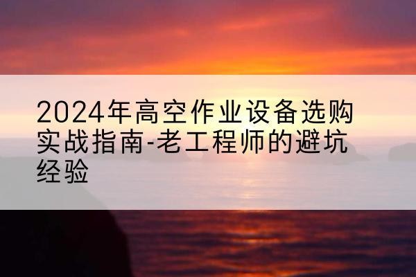 澄迈高空作业升降机厂家推荐-2024年高空作业设备选购实战指南-老工程师的避坑经验