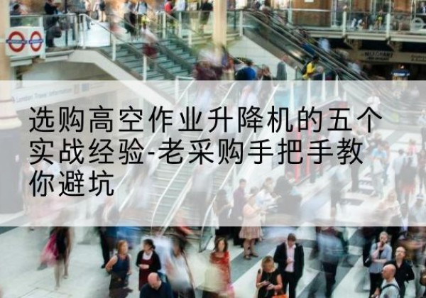 澄迈高空作业升降机厂家-选购高空作业升降机的五个实战经验-老采购手把手教你避坑
