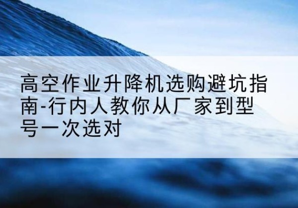 澄迈升降平台厂家-高空作业升降机选购避坑指南-行内人教你从厂家到型号一次选对