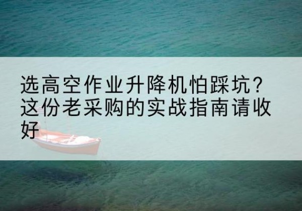 澄迈高空作业升降机厂家推荐-选高空作业升降机怕踩坑？这份老采购的实战指南请收好