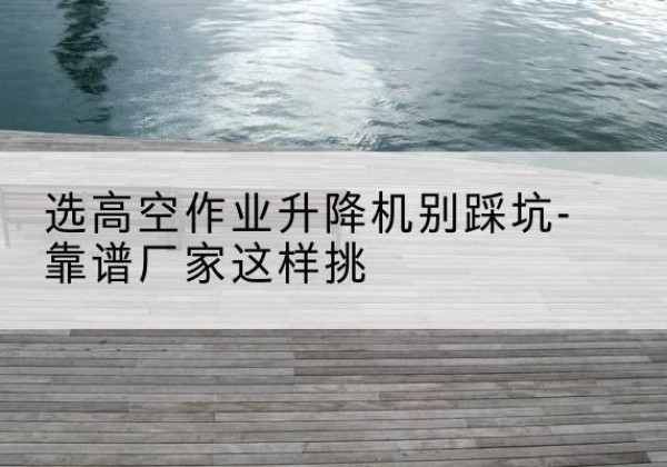 澄迈剪叉式升降机厂家-选高空作业升降机别踩坑-靠谱厂家这样挑