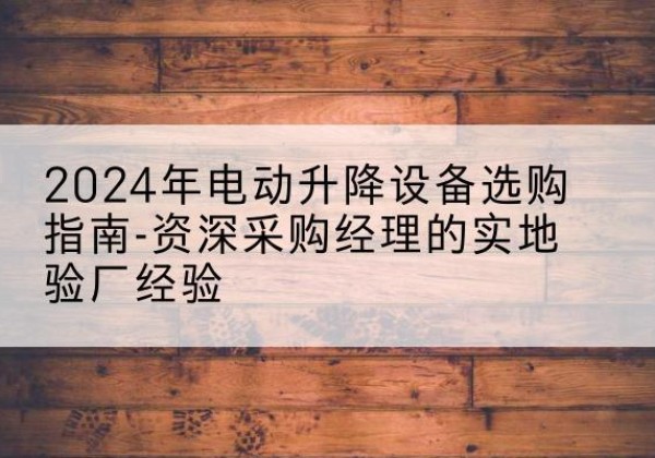 澄迈电动剪叉升降平台厂家-2024年电动升降设备选购指南-资深采购经理的实地验厂经验