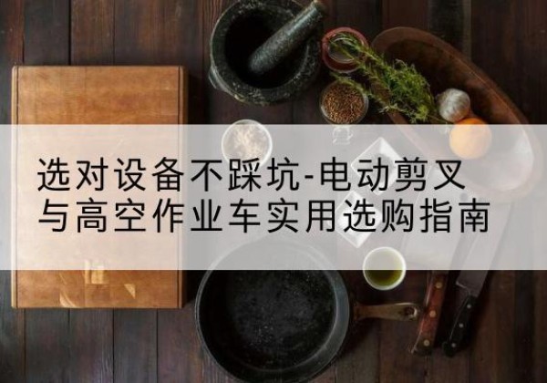 澄迈电动剪叉升降平台怎么选-选对设备不踩坑-电动剪叉与高空作业车实用选购指南
