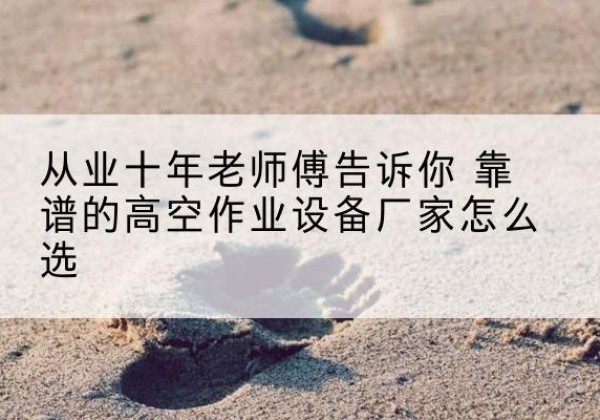 澄迈高空作业升降机厂家推荐-从业十年老师傅告诉你 靠谱的高空作业设备厂家怎么选