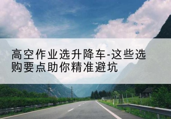 澄迈升降车厂家-高空作业选升降车-这些选购要点助你*避坑