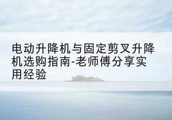 澄迈电动升降机怎么选-电动升降机与固定剪叉升降机选购指南-老师傅分享实用经验