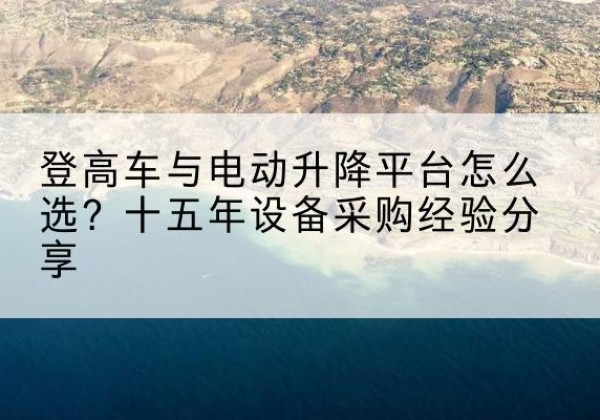 澄迈登高车厂家厂家-登高车与电动升降平台怎么选？十五年设备采购经验分享