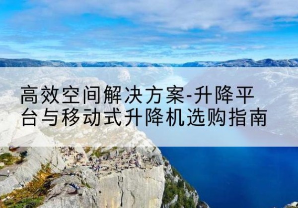 澄迈升降平台厂家-*空间解决方案-升降平台与移动式升降机选购指南