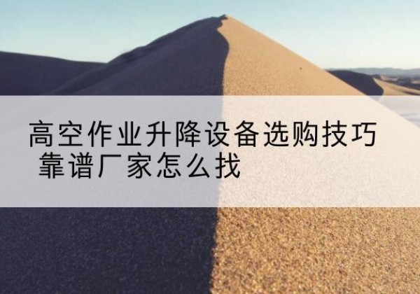 澄迈电动升降平台厂家推荐-高空作业升降设备选购技巧 靠谱厂家怎么找