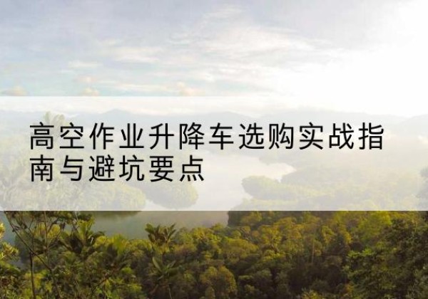 澄迈升降车怎么选-高空作业升降车选购实战指南与避坑要点