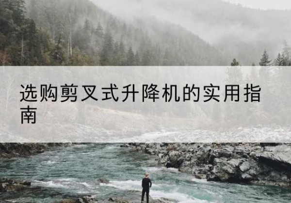 澄迈剪叉式升降机怎么选-选购剪叉式升降机的实用指南