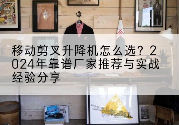 澄迈升降平台厂家推荐-移动剪叉升降机怎么选？2024年靠谱厂家推荐与实战经验分享