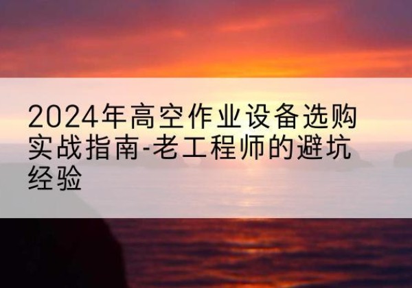 澄迈高空作业升降机厂家推荐-2024年高空作业设备选购实战指南-老工程师的避坑经验