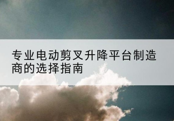 澄迈电动剪叉升降平台厂家-专业电动剪叉升降平台制造商的选择指南